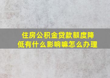 住房公积金贷款额度降低有什么影响嘛怎么办理