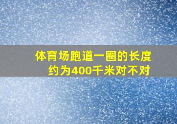 体育场跑道一圈的长度约为400千米对不对