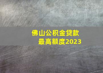 佛山公积金贷款最高额度2023