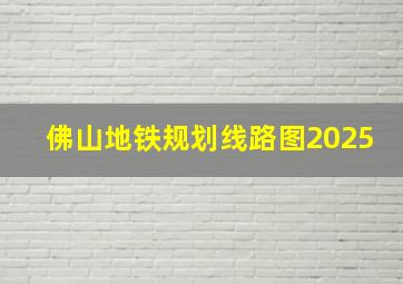 佛山地铁规划线路图2025