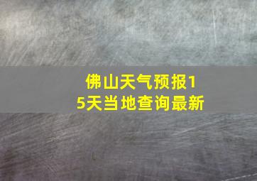 佛山天气预报15天当地查询最新