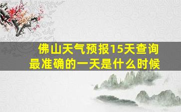 佛山天气预报15天查询最准确的一天是什么时候