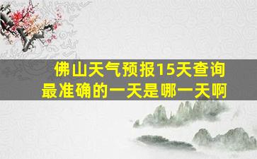 佛山天气预报15天查询最准确的一天是哪一天啊