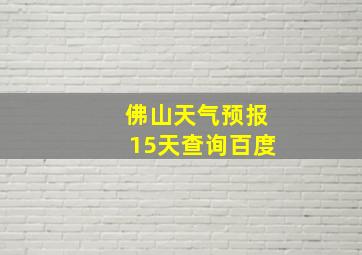 佛山天气预报15天查询百度