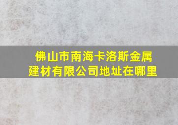 佛山市南海卡洛斯金属建材有限公司地址在哪里