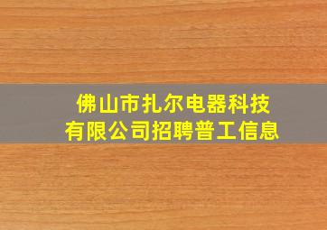 佛山市扎尔电器科技有限公司招聘普工信息