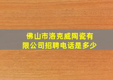 佛山市洛克威陶瓷有限公司招聘电话是多少