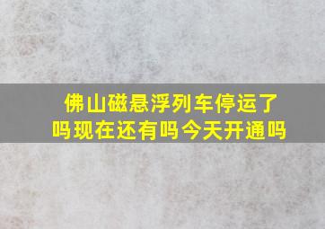 佛山磁悬浮列车停运了吗现在还有吗今天开通吗