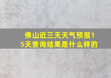 佛山近三天天气预报15天查询结果是什么样的