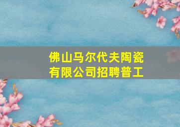 佛山马尔代夫陶瓷有限公司招聘普工