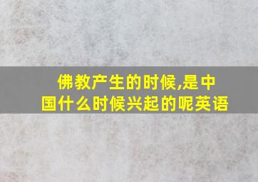 佛教产生的时候,是中国什么时候兴起的呢英语