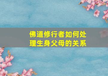 佛道修行者如何处理生身父母的关系