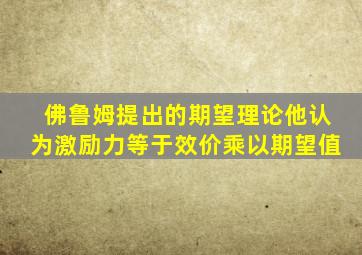 佛鲁姆提出的期望理论他认为激励力等于效价乘以期望值