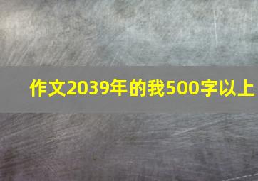 作文2039年的我500字以上