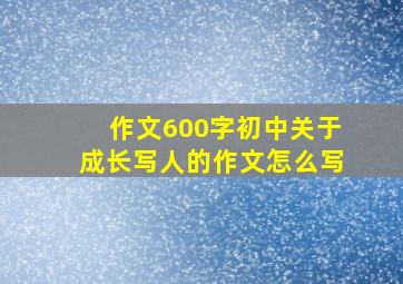 作文600字初中关于成长写人的作文怎么写