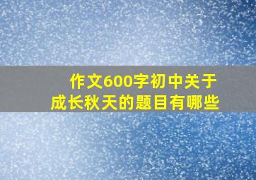 作文600字初中关于成长秋天的题目有哪些