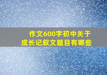 作文600字初中关于成长记叙文题目有哪些