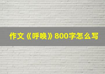 作文《呼唤》800字怎么写