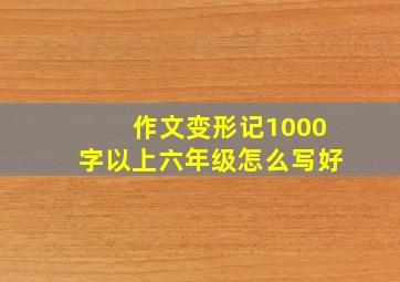 作文变形记1000字以上六年级怎么写好