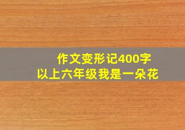 作文变形记400字以上六年级我是一朵花