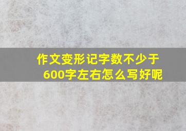 作文变形记字数不少于600字左右怎么写好呢