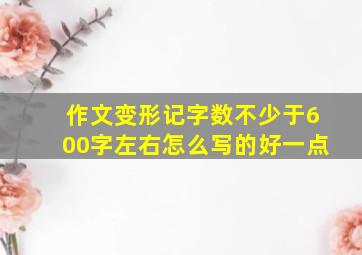 作文变形记字数不少于600字左右怎么写的好一点