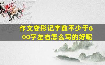 作文变形记字数不少于600字左右怎么写的好呢