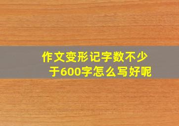 作文变形记字数不少于600字怎么写好呢