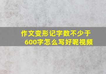 作文变形记字数不少于600字怎么写好呢视频