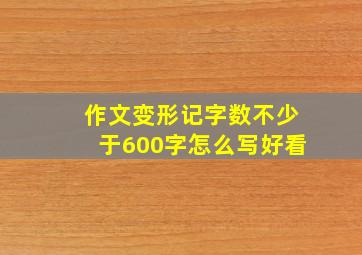 作文变形记字数不少于600字怎么写好看