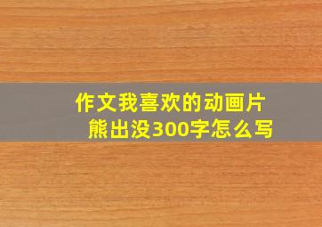 作文我喜欢的动画片熊出没300字怎么写