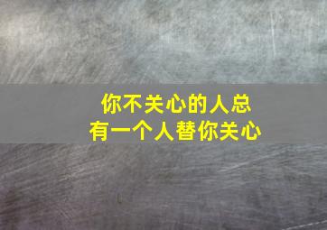 你不关心的人总有一个人替你关心