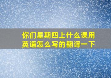 你们星期四上什么课用英语怎么写的翻译一下