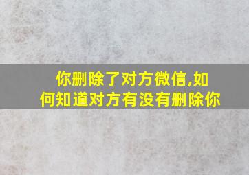 你删除了对方微信,如何知道对方有没有删除你