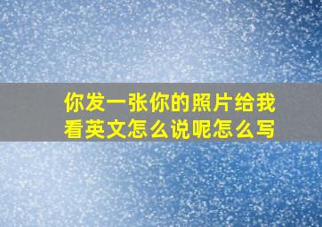 你发一张你的照片给我看英文怎么说呢怎么写