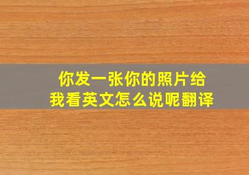 你发一张你的照片给我看英文怎么说呢翻译