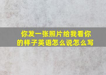 你发一张照片给我看你的样子英语怎么说怎么写