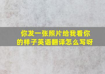 你发一张照片给我看你的样子英语翻译怎么写呀