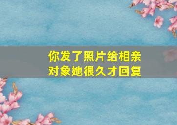 你发了照片给相亲对象她很久才回复