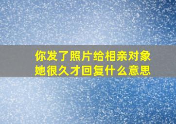 你发了照片给相亲对象她很久才回复什么意思