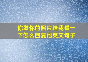 你发你的照片给我看一下怎么回复他英文句子