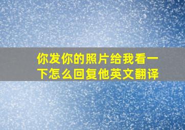 你发你的照片给我看一下怎么回复他英文翻译