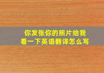 你发张你的照片给我看一下英语翻译怎么写