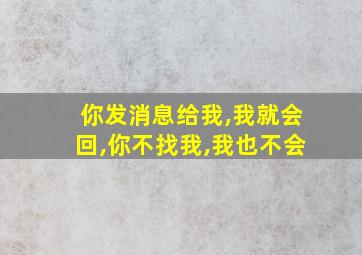 你发消息给我,我就会回,你不找我,我也不会