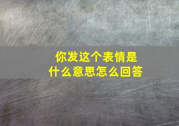 你发这个表情是什么意思怎么回答