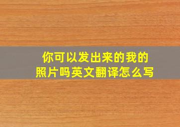 你可以发出来的我的照片吗英文翻译怎么写