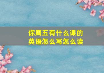 你周五有什么课的英语怎么写怎么读