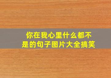 你在我心里什么都不是的句子图片大全搞笑