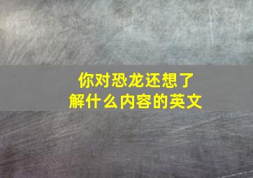 你对恐龙还想了解什么内容的英文