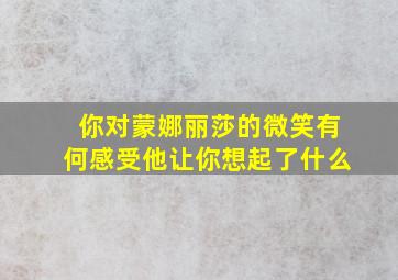 你对蒙娜丽莎的微笑有何感受他让你想起了什么